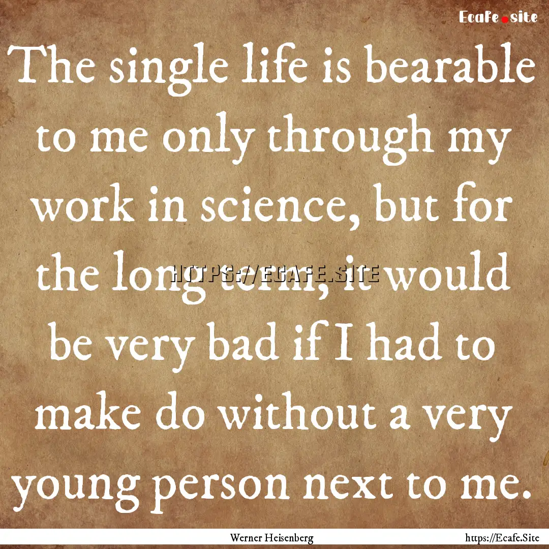 The single life is bearable to me only through.... : Quote by Werner Heisenberg