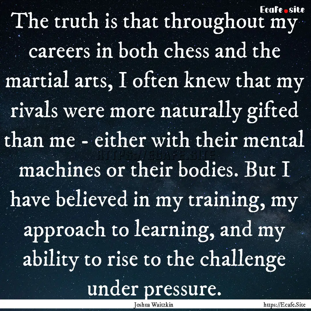 The truth is that throughout my careers in.... : Quote by Joshua Waitzkin