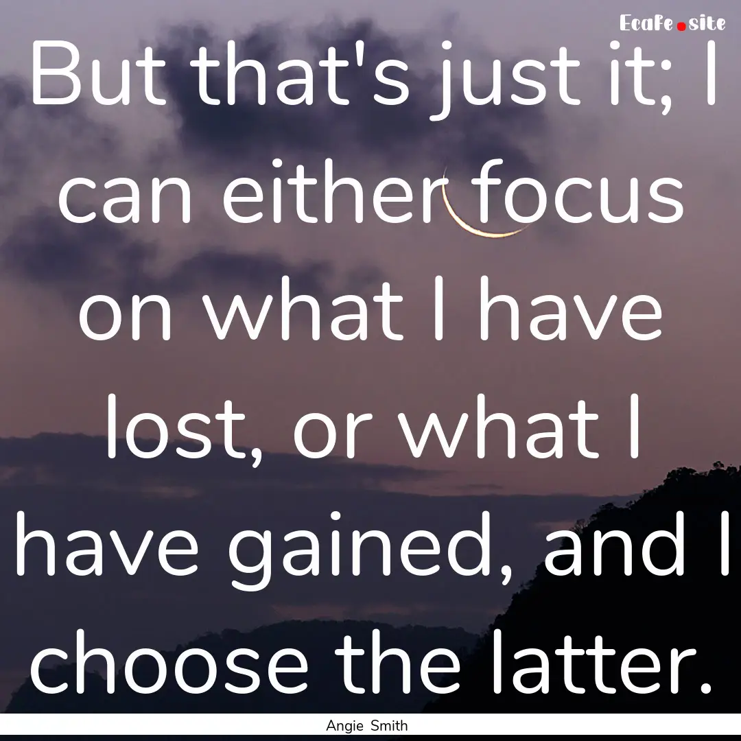 But that's just it; I can either focus on.... : Quote by Angie Smith