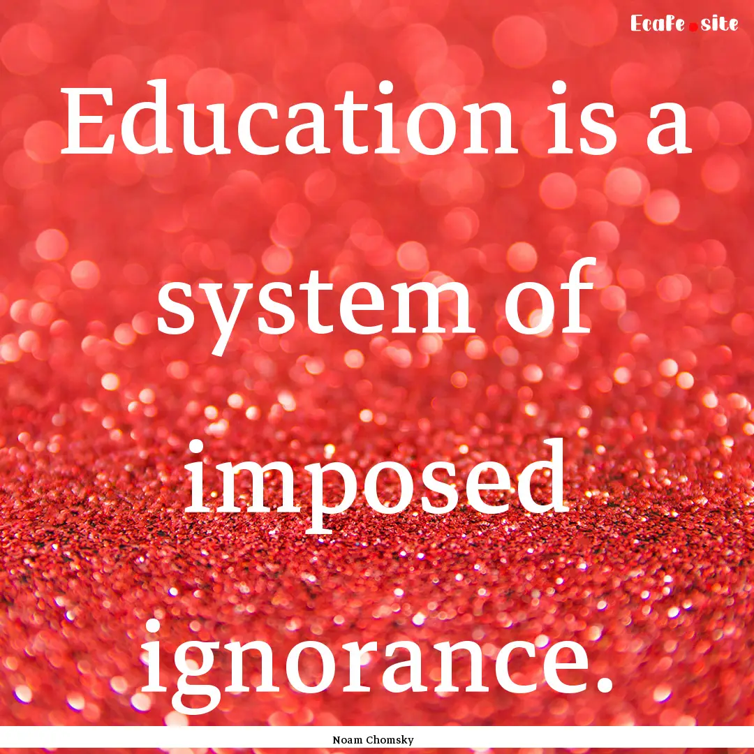 Education is a system of imposed ignorance..... : Quote by Noam Chomsky