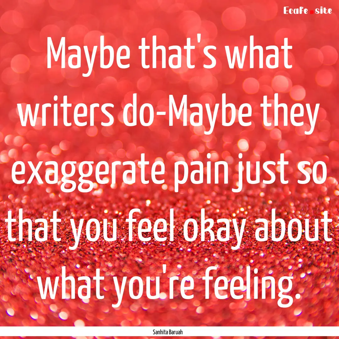 Maybe that's what writers do-Maybe they exaggerate.... : Quote by Sanhita Baruah