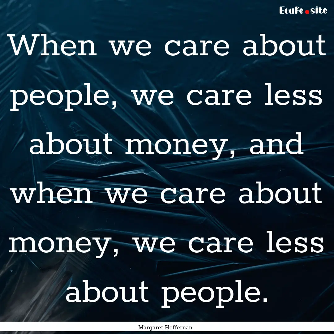 When we care about people, we care less about.... : Quote by Margaret Heffernan