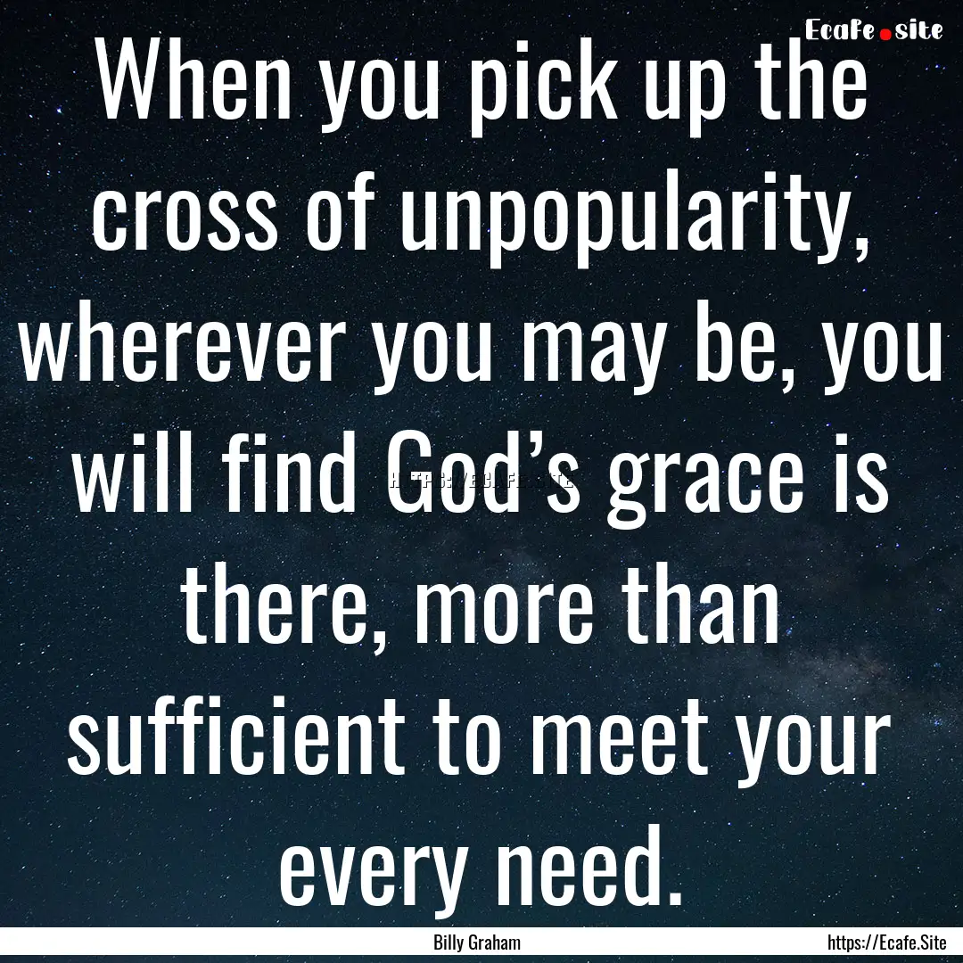 When you pick up the cross of unpopularity,.... : Quote by Billy Graham