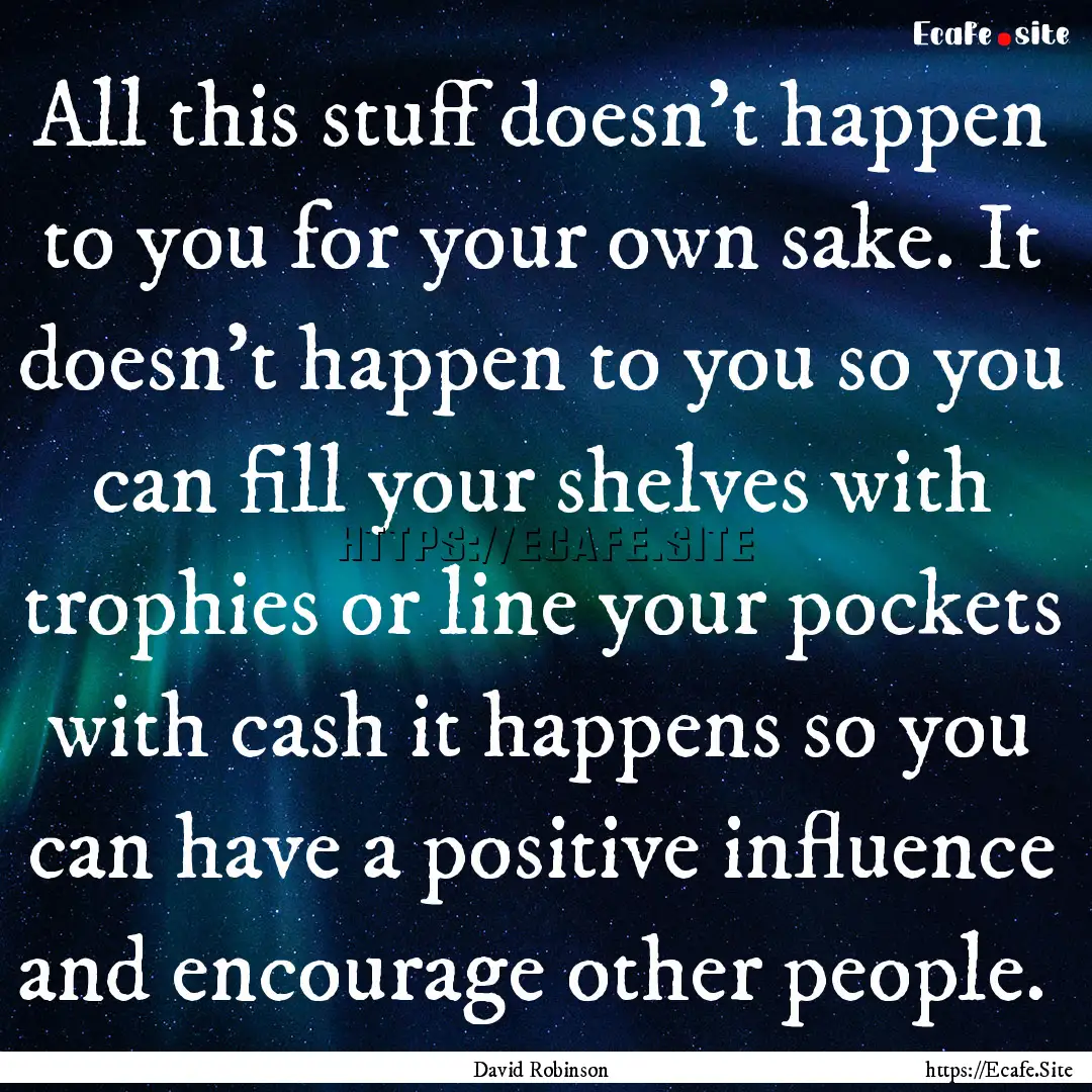 All this stuff doesn't happen to you for.... : Quote by David Robinson