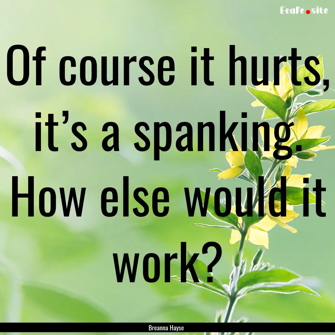 Of course it hurts, it’s a spanking. How.... : Quote by Breanna Hayse