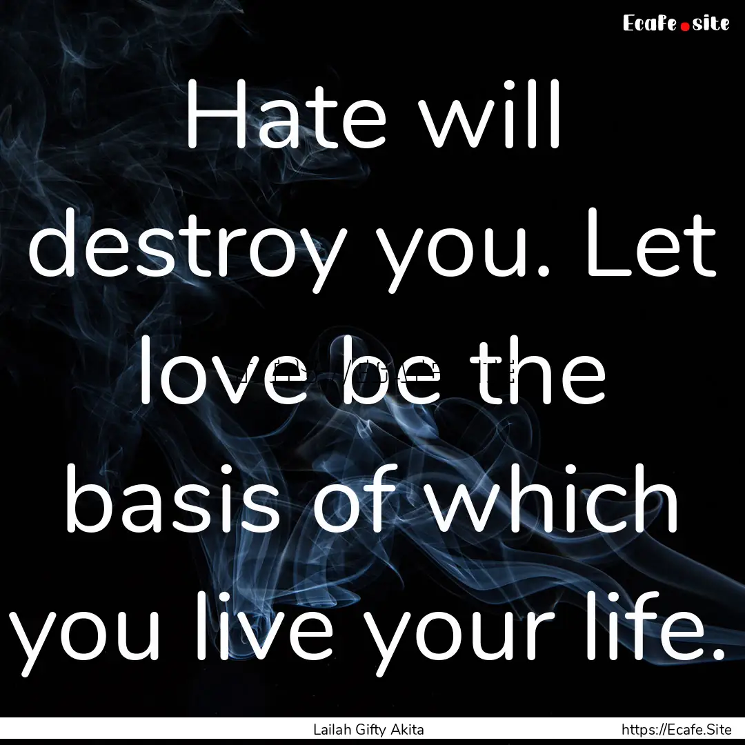 Hate will destroy you. Let love be the basis.... : Quote by Lailah Gifty Akita