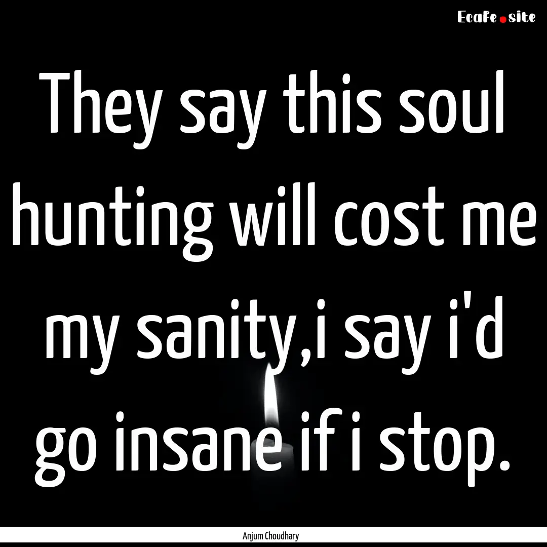 They say this soul hunting will cost me my.... : Quote by Anjum Choudhary