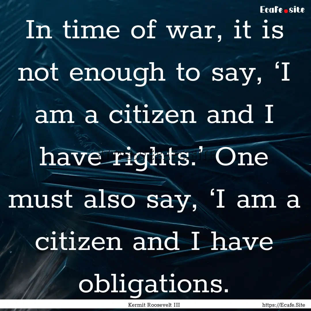 In time of war, it is not enough to say,.... : Quote by Kermit Roosevelt III