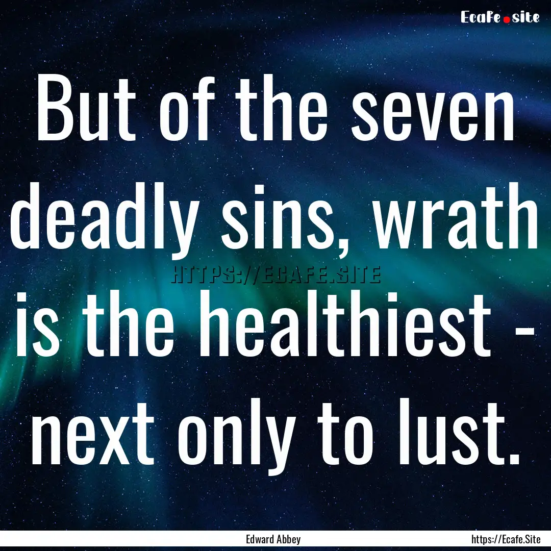 But of the seven deadly sins, wrath is the.... : Quote by Edward Abbey