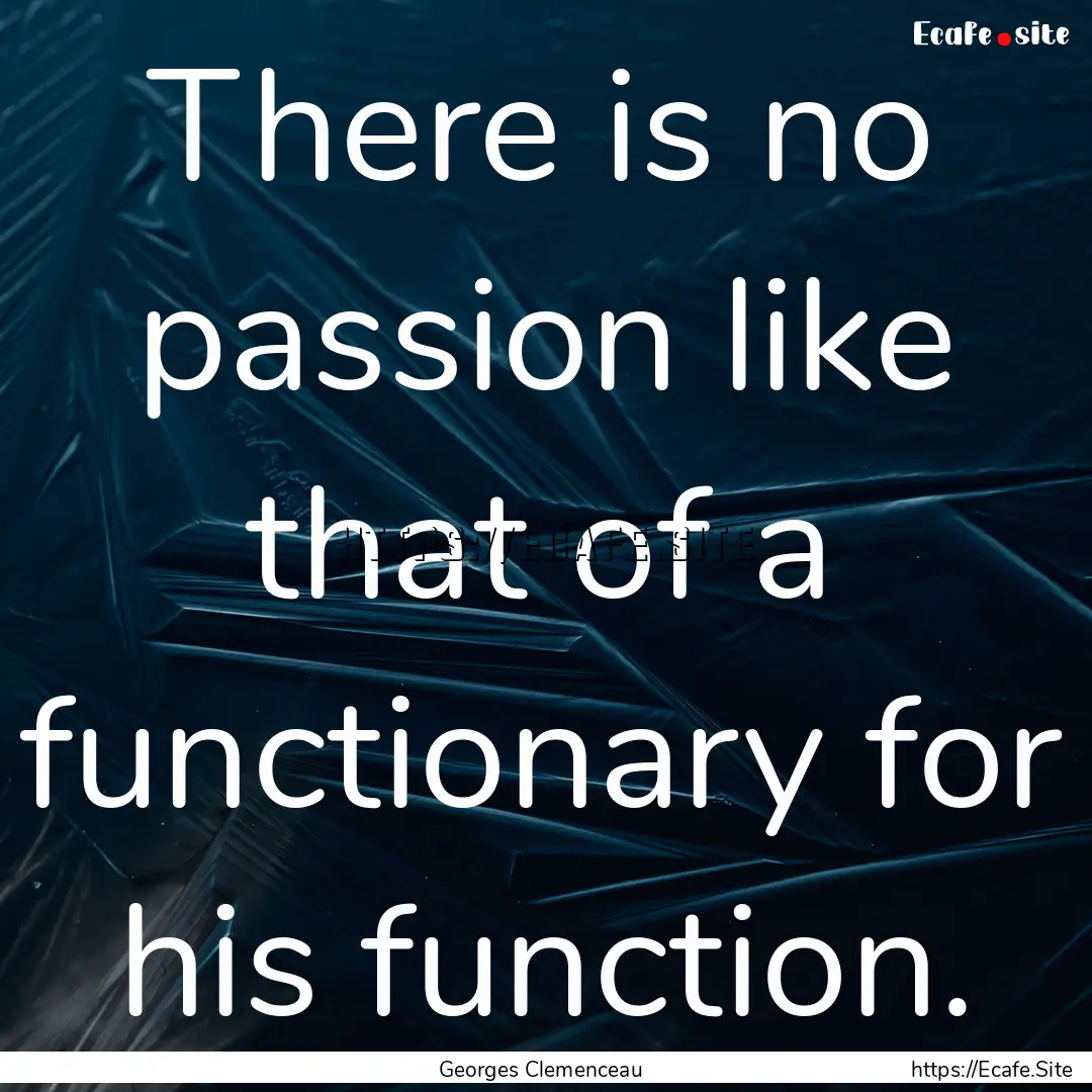 There is no passion like that of a functionary.... : Quote by Georges Clemenceau