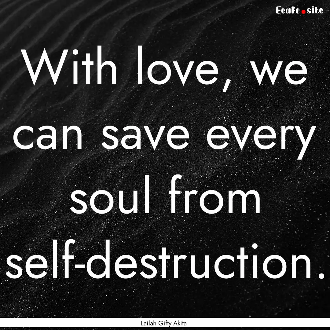 With love, we can save every soul from self-destruction..... : Quote by Lailah Gifty Akita