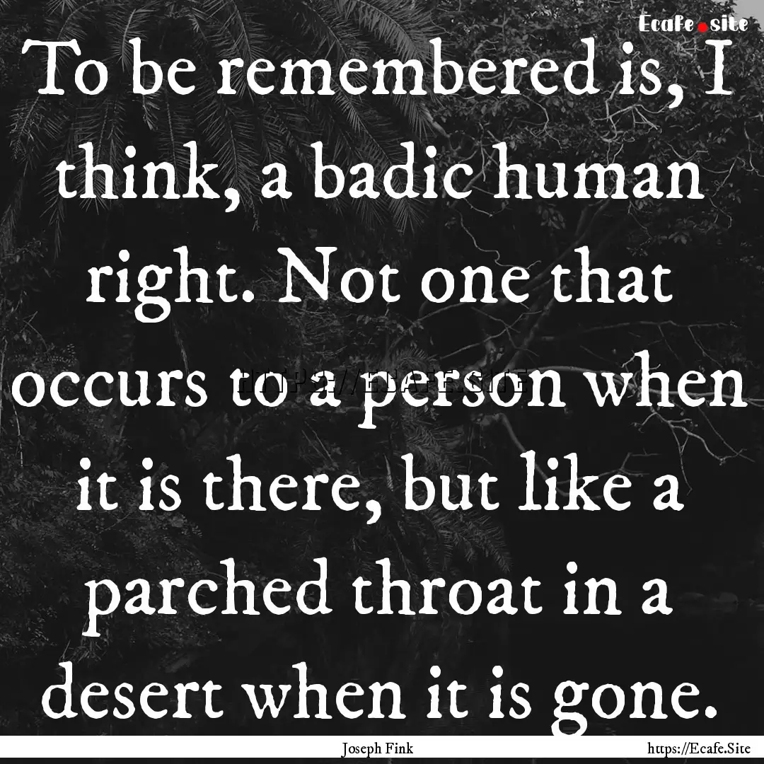 To be remembered is, I think, a badic human.... : Quote by Joseph Fink