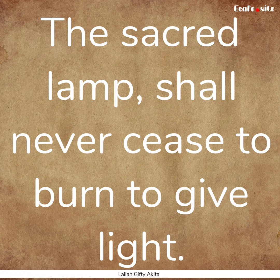 The sacred lamp, shall never cease to burn.... : Quote by Lailah Gifty Akita