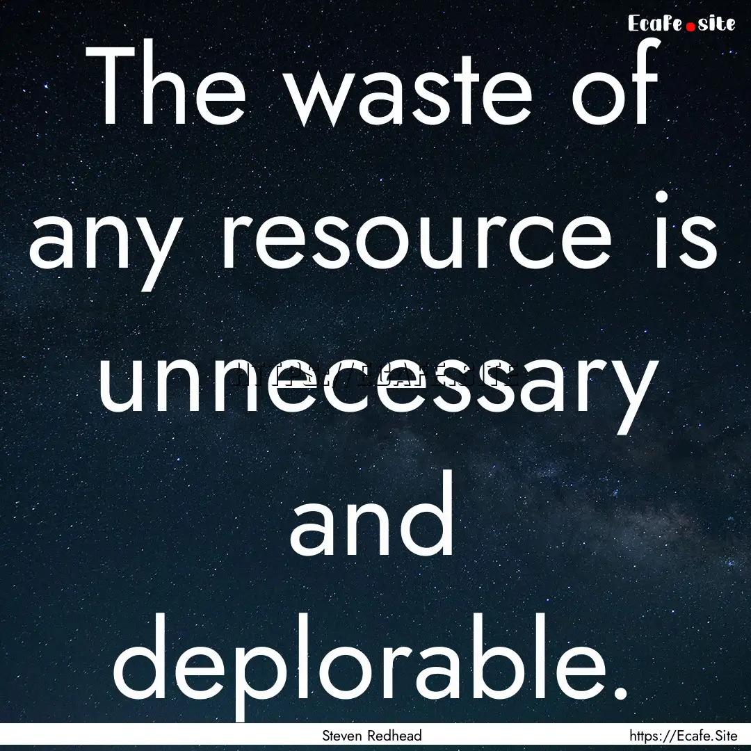 The waste of any resource is unnecessary.... : Quote by Steven Redhead