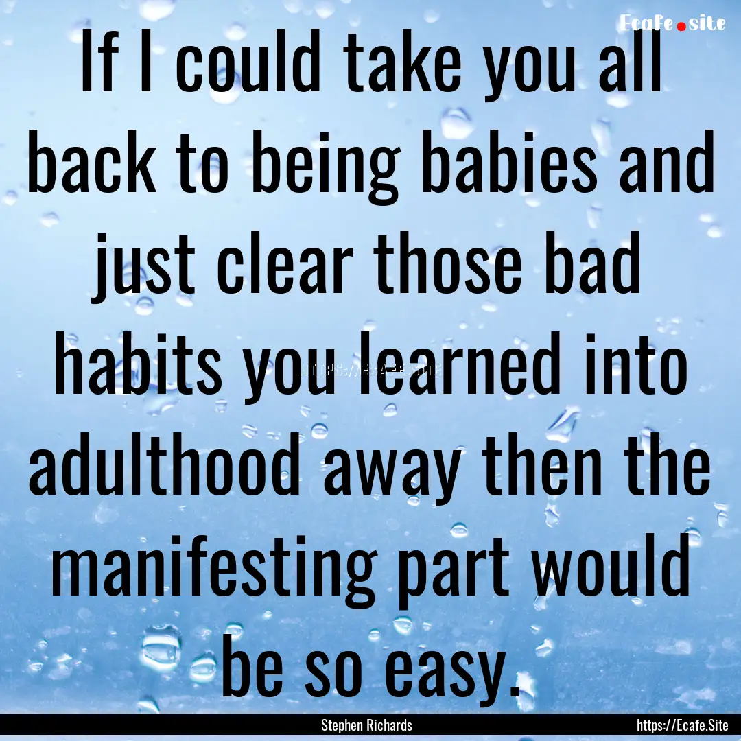 If I could take you all back to being babies.... : Quote by Stephen Richards