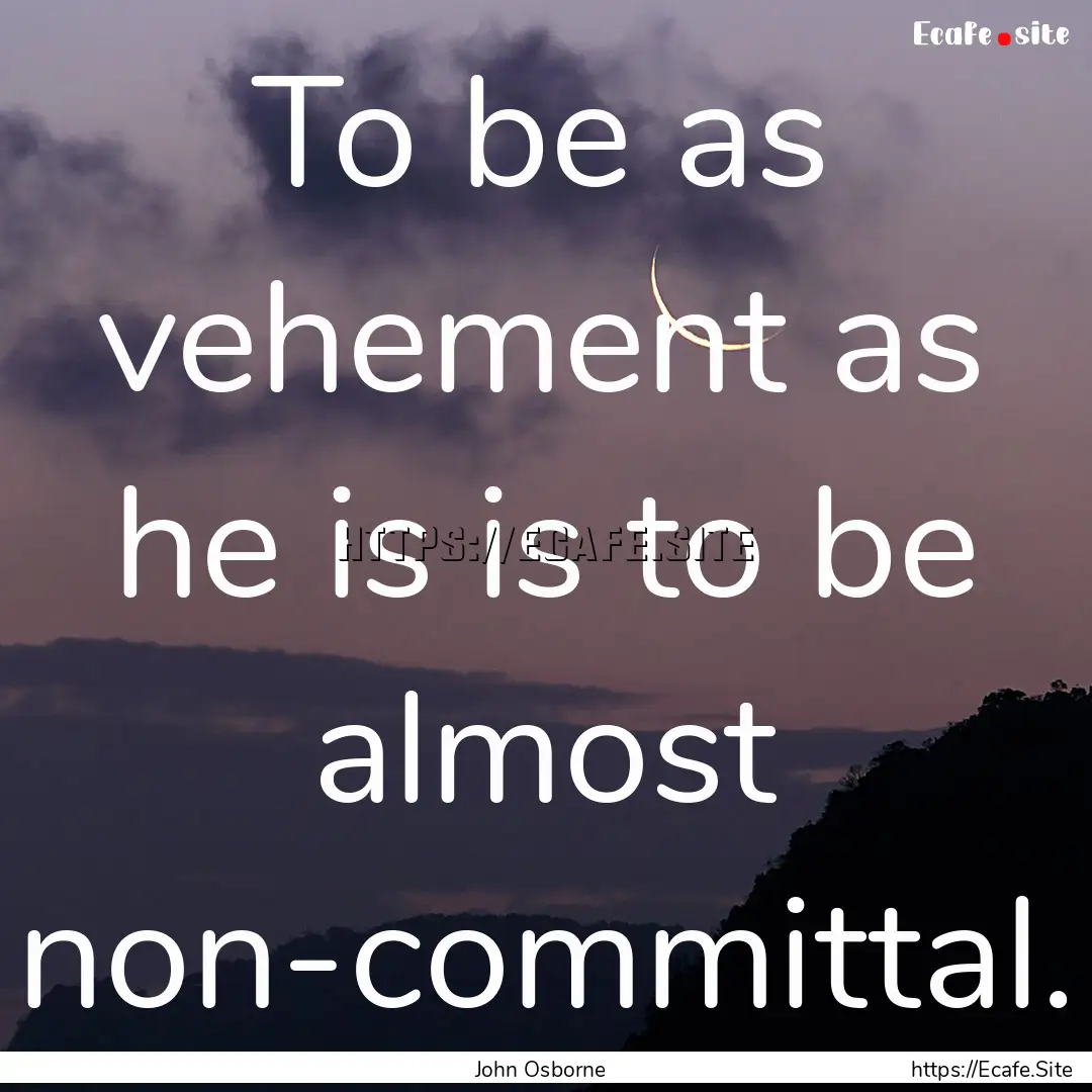 To be as vehement as he is is to be almost.... : Quote by John Osborne