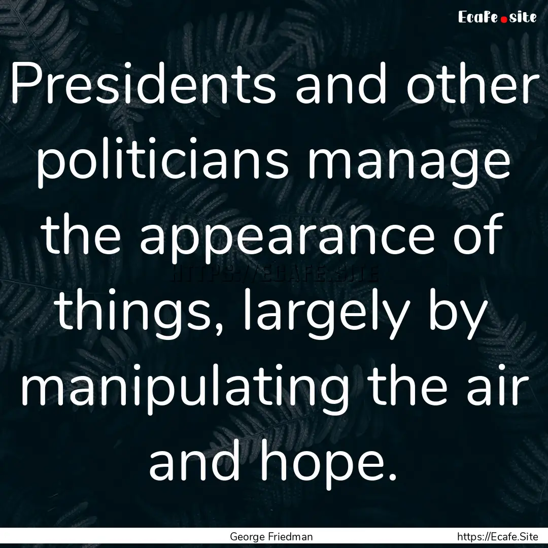 Presidents and other politicians manage the.... : Quote by George Friedman