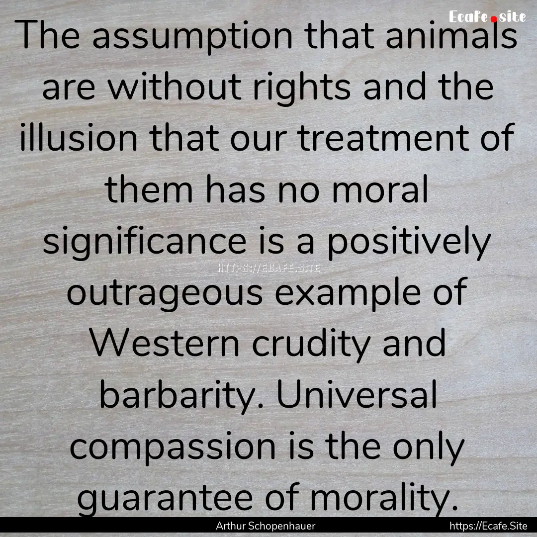 The assumption that animals are without rights.... : Quote by Arthur Schopenhauer