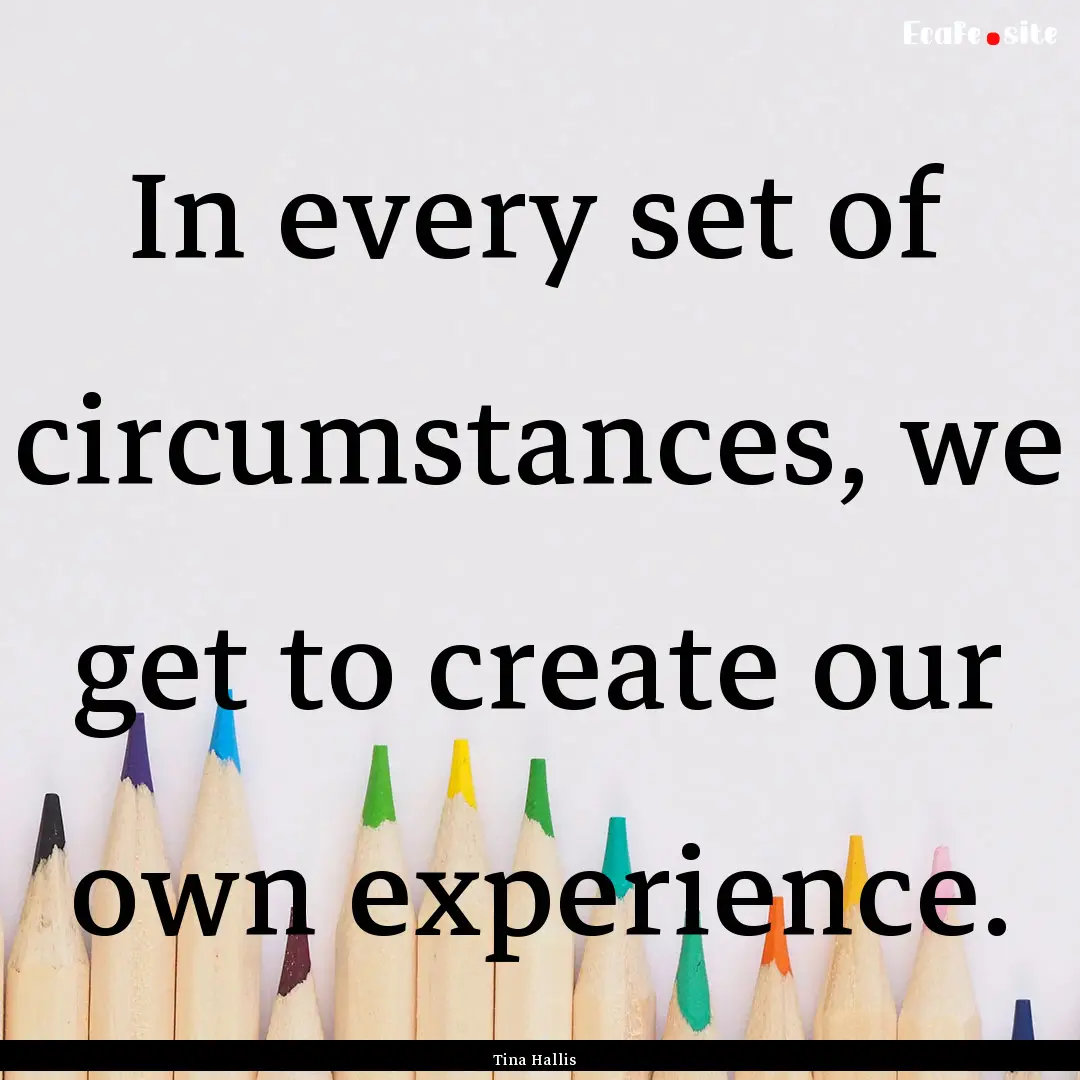 In every set of circumstances, we get to.... : Quote by Tina Hallis