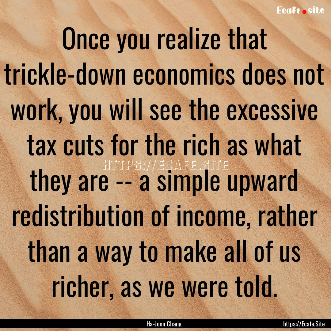 Once you realize that trickle-down economics.... : Quote by Ha-Joon Chang