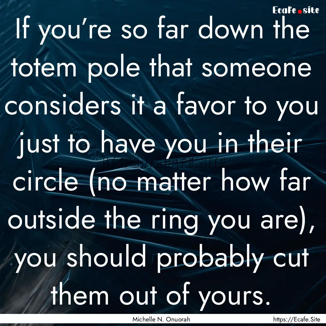 If you’re so far down the totem pole that.... : Quote by Michelle N. Onuorah