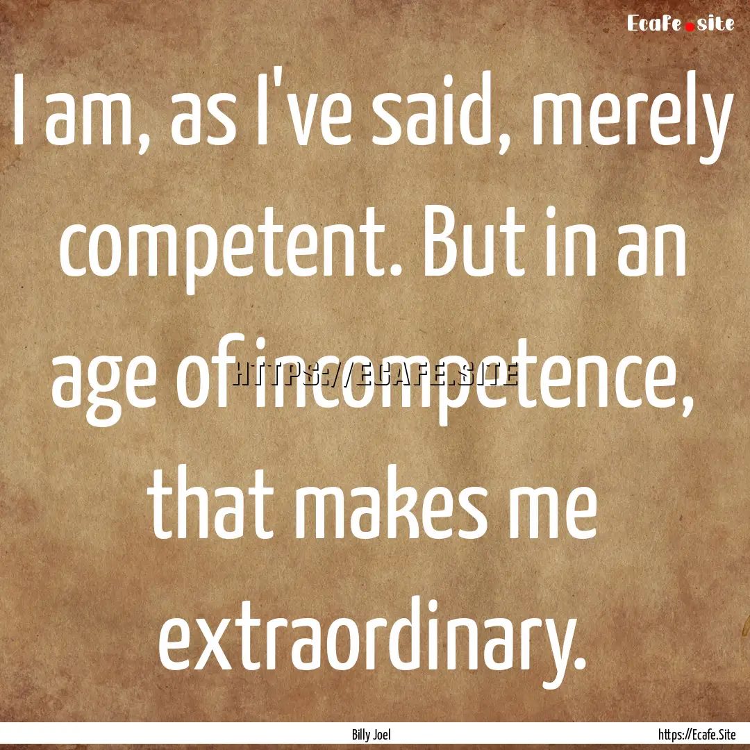 I am, as I've said, merely competent. But.... : Quote by Billy Joel