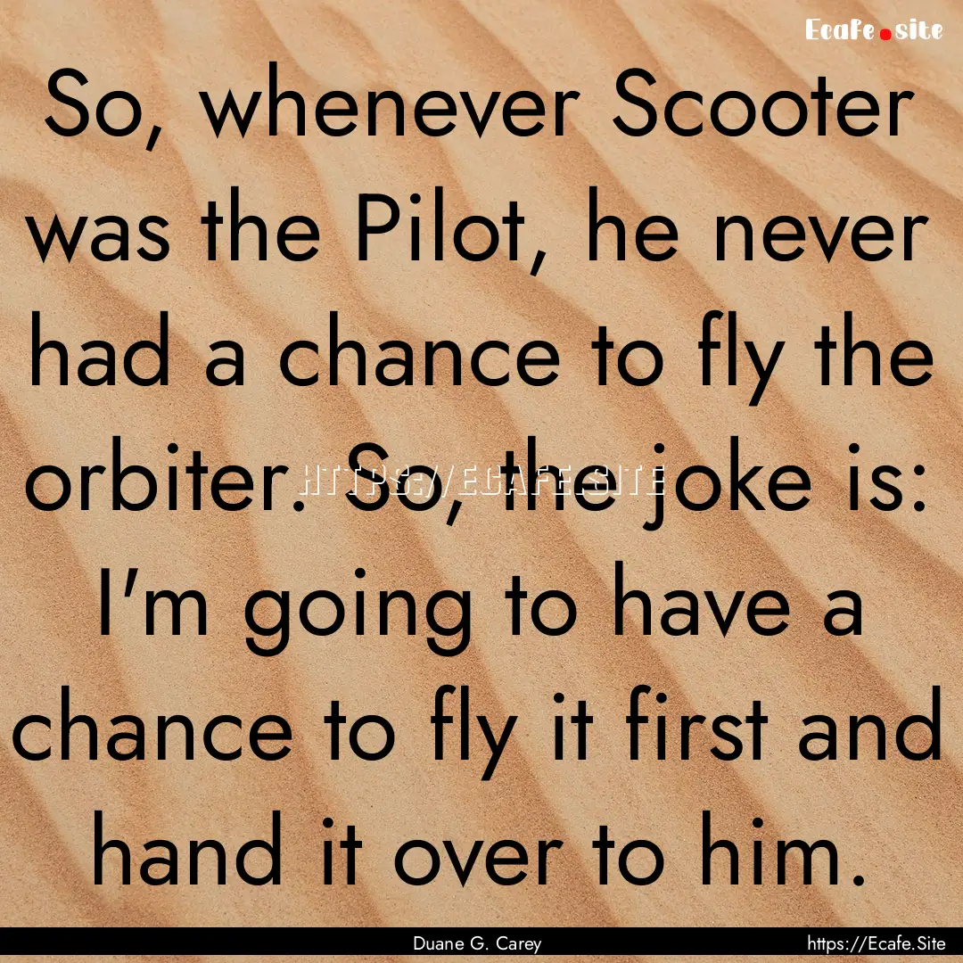 So, whenever Scooter was the Pilot, he never.... : Quote by Duane G. Carey