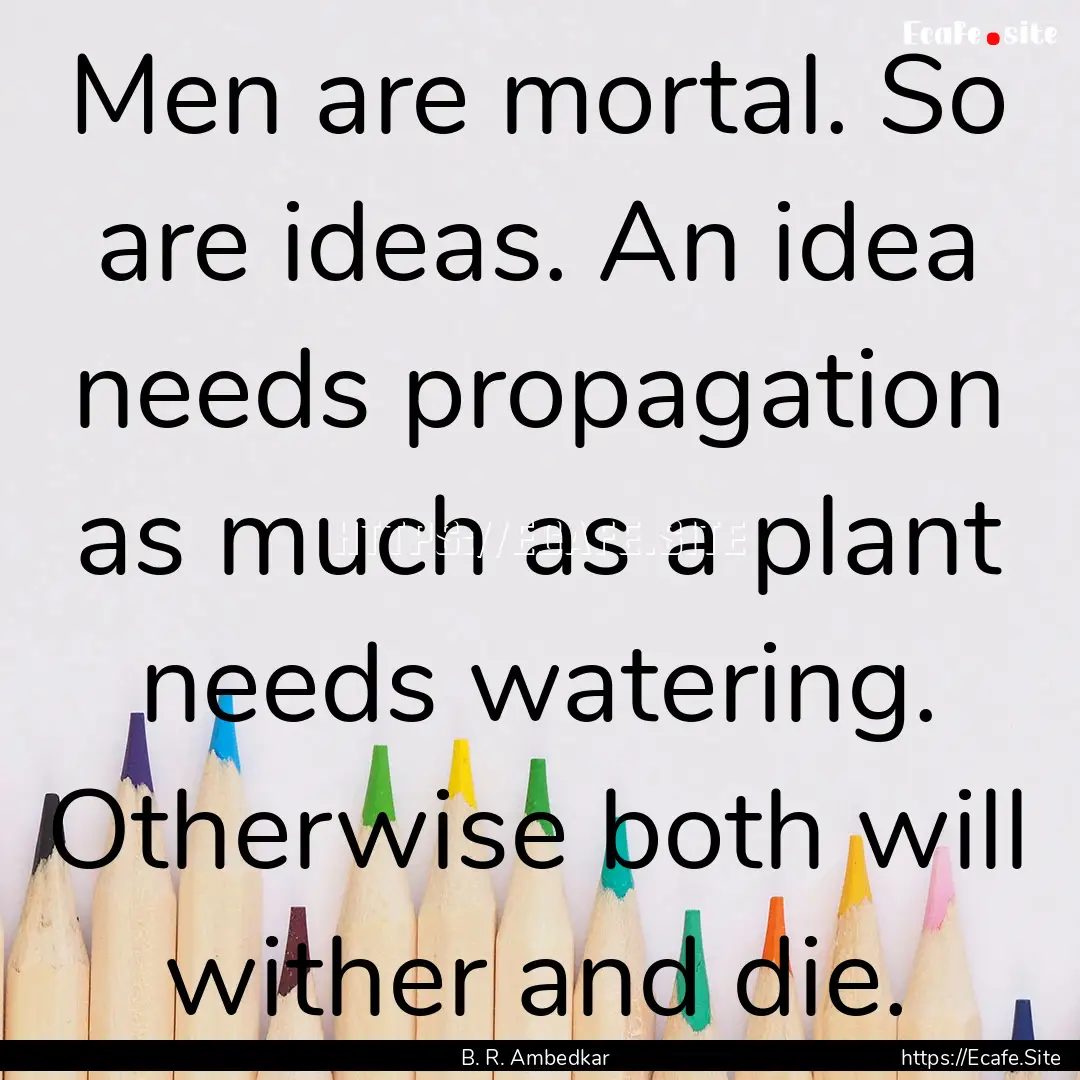 Men are mortal. So are ideas. An idea needs.... : Quote by B. R. Ambedkar