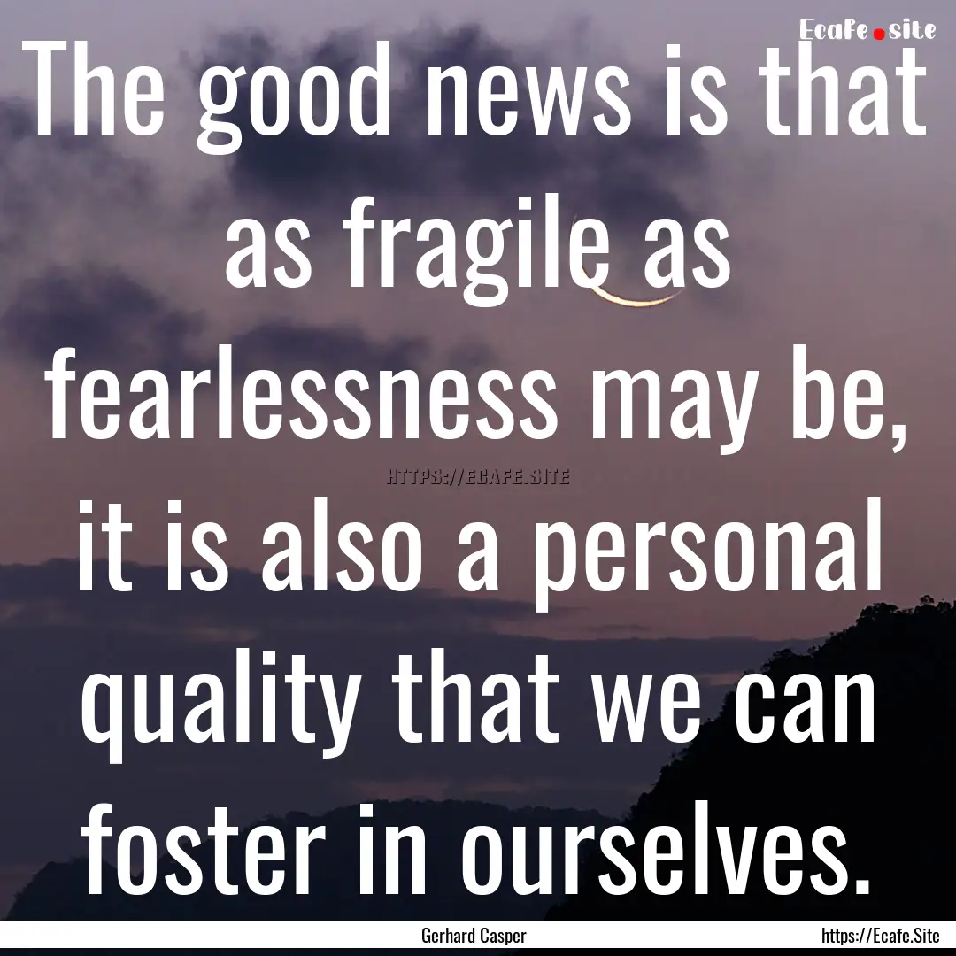 The good news is that as fragile as fearlessness.... : Quote by Gerhard Casper