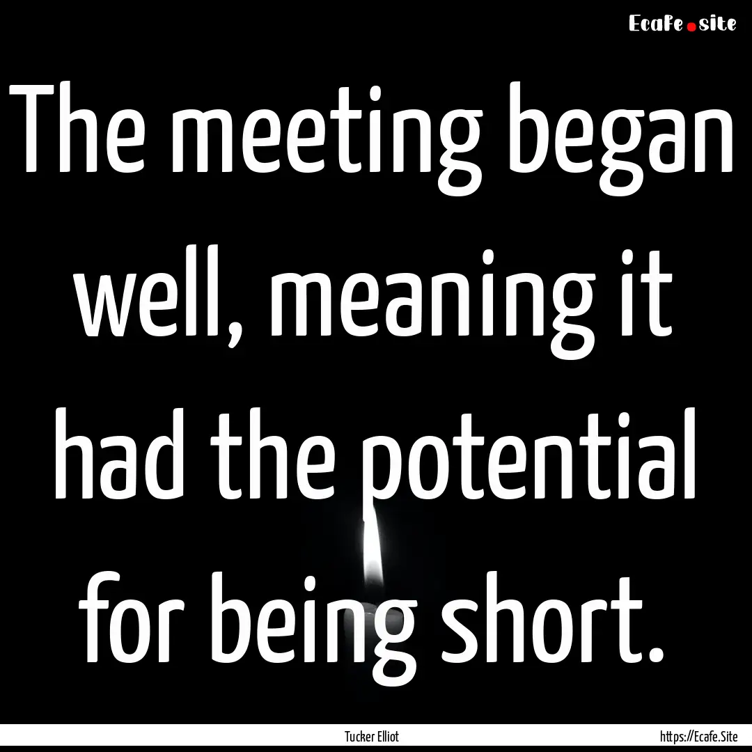 The meeting began well, meaning it had the.... : Quote by Tucker Elliot