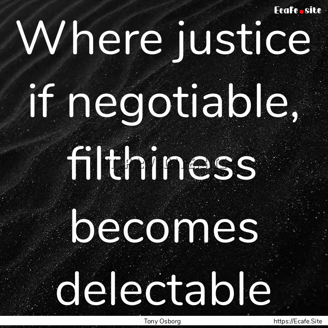 Where justice if negotiable, filthiness becomes.... : Quote by Tony Osborg