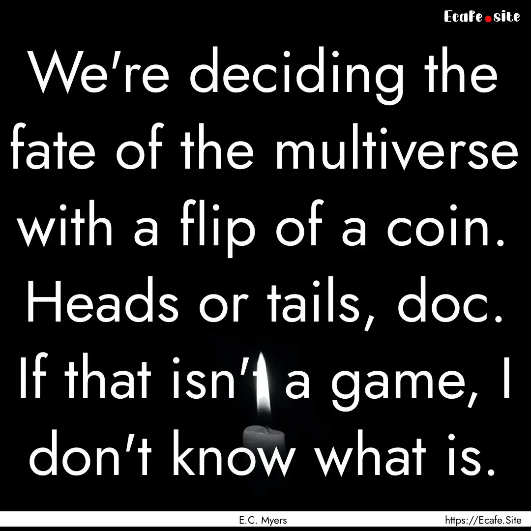 We're deciding the fate of the multiverse.... : Quote by E.C. Myers