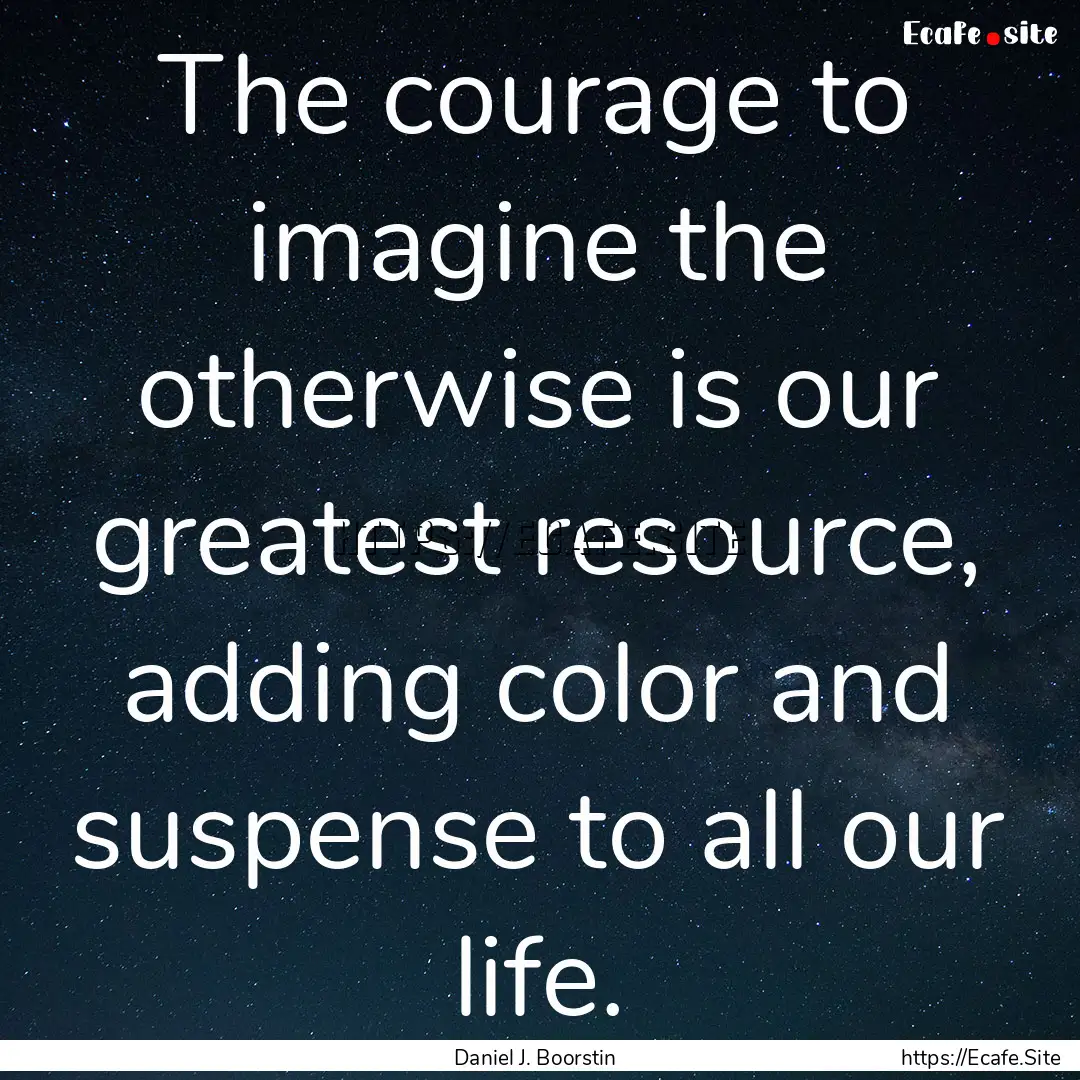 The courage to imagine the otherwise is our.... : Quote by Daniel J. Boorstin