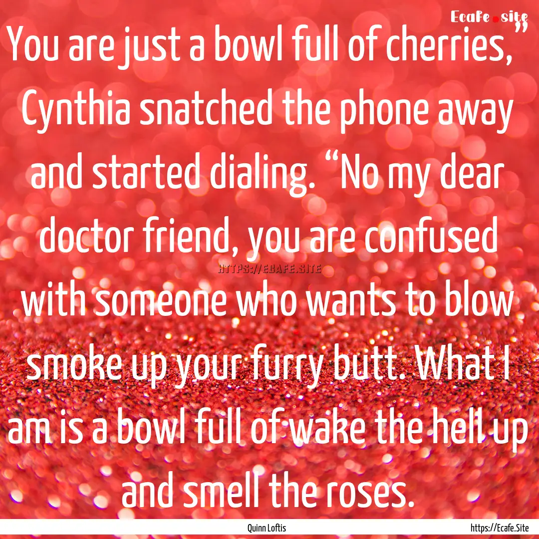 You are just a bowl full of cherries,”.... : Quote by Quinn Loftis