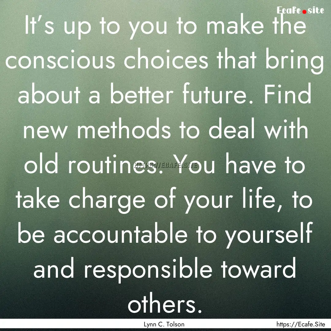 It’s up to you to make the conscious choices.... : Quote by Lynn C. Tolson