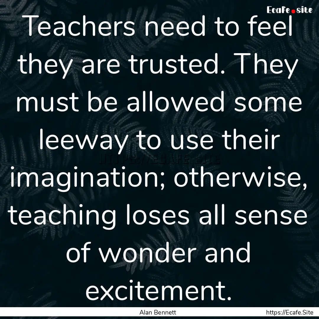 Teachers need to feel they are trusted. They.... : Quote by Alan Bennett