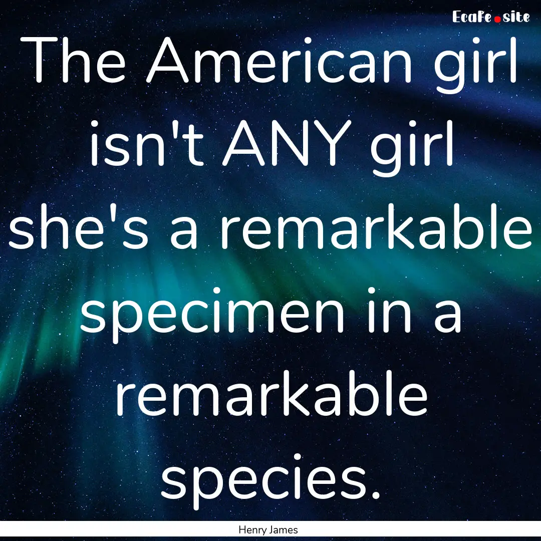 The American girl isn't ANY girl she's a.... : Quote by Henry James