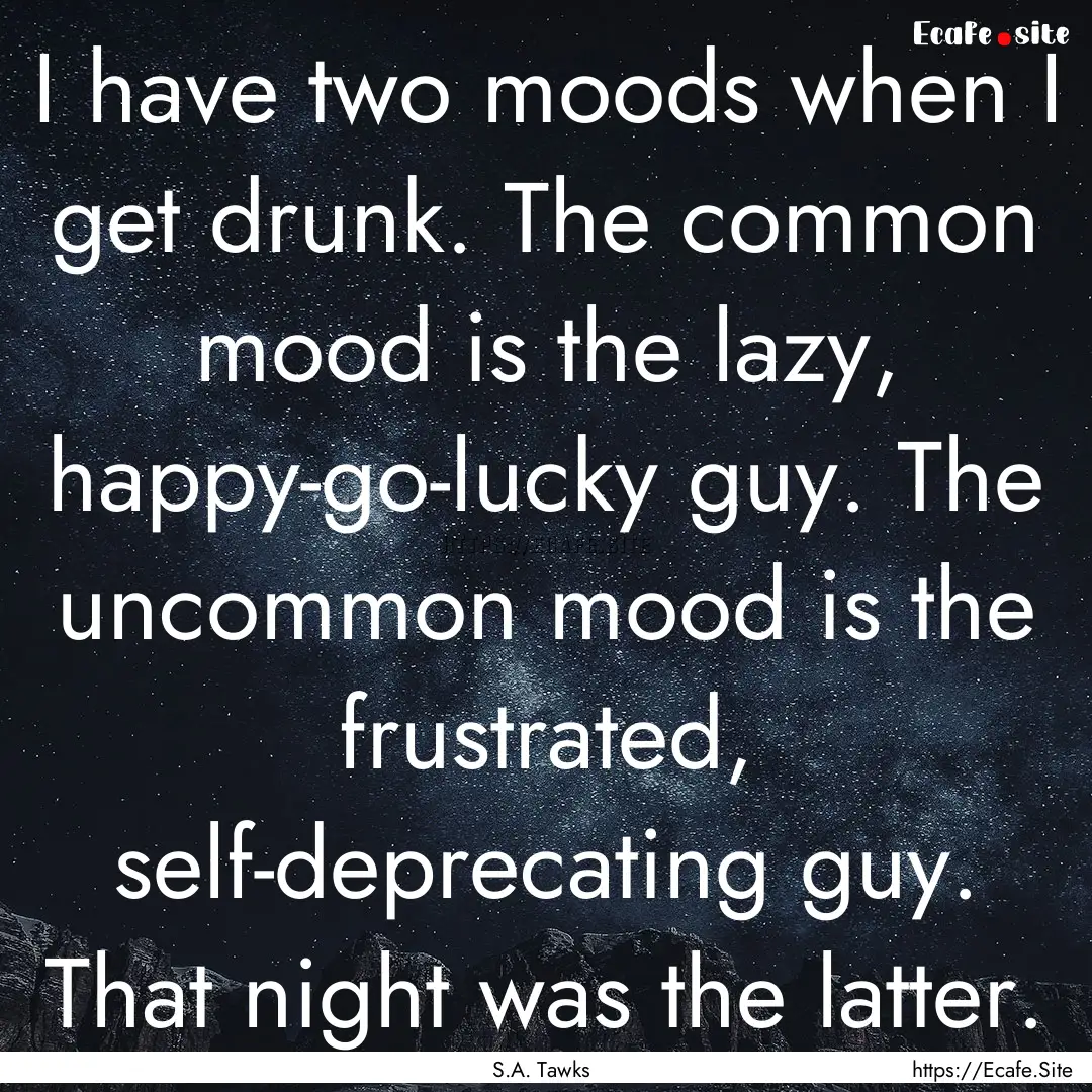 I have two moods when I get drunk. The common.... : Quote by S.A. Tawks