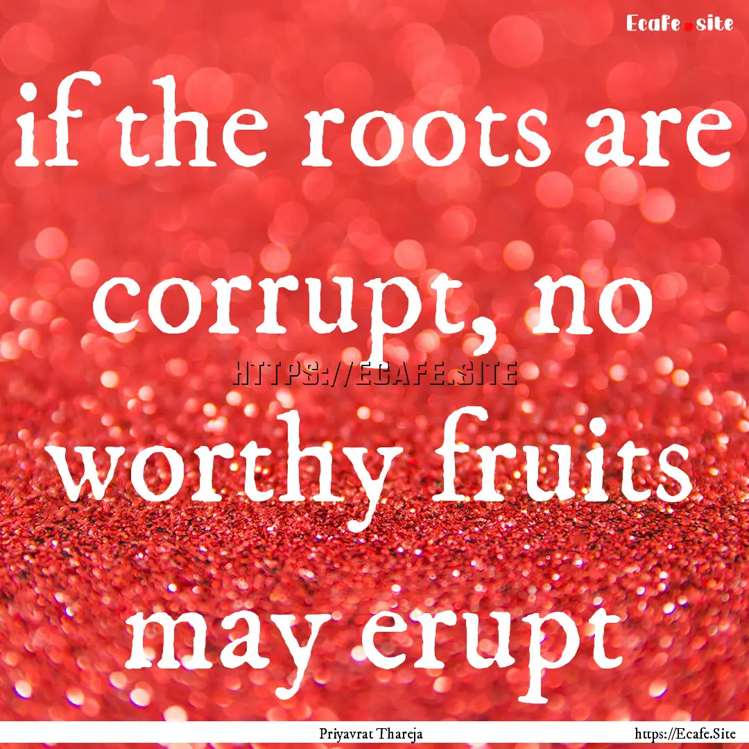 if the roots are corrupt, no worthy fruits.... : Quote by Priyavrat Thareja