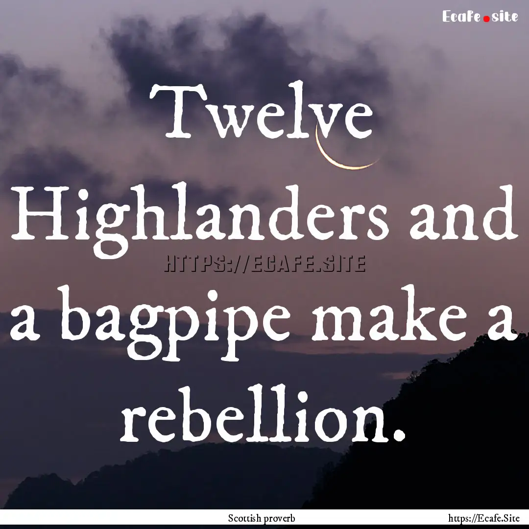 Twelve Highlanders and a bagpipe make a rebellion..... : Quote by Scottish proverb