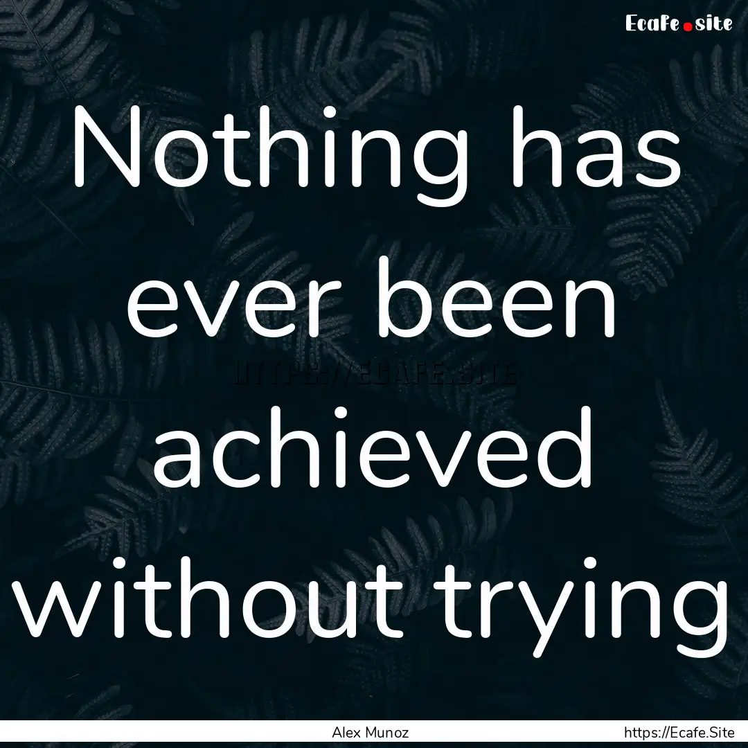 Nothing has ever been achieved without trying.... : Quote by Alex Munoz