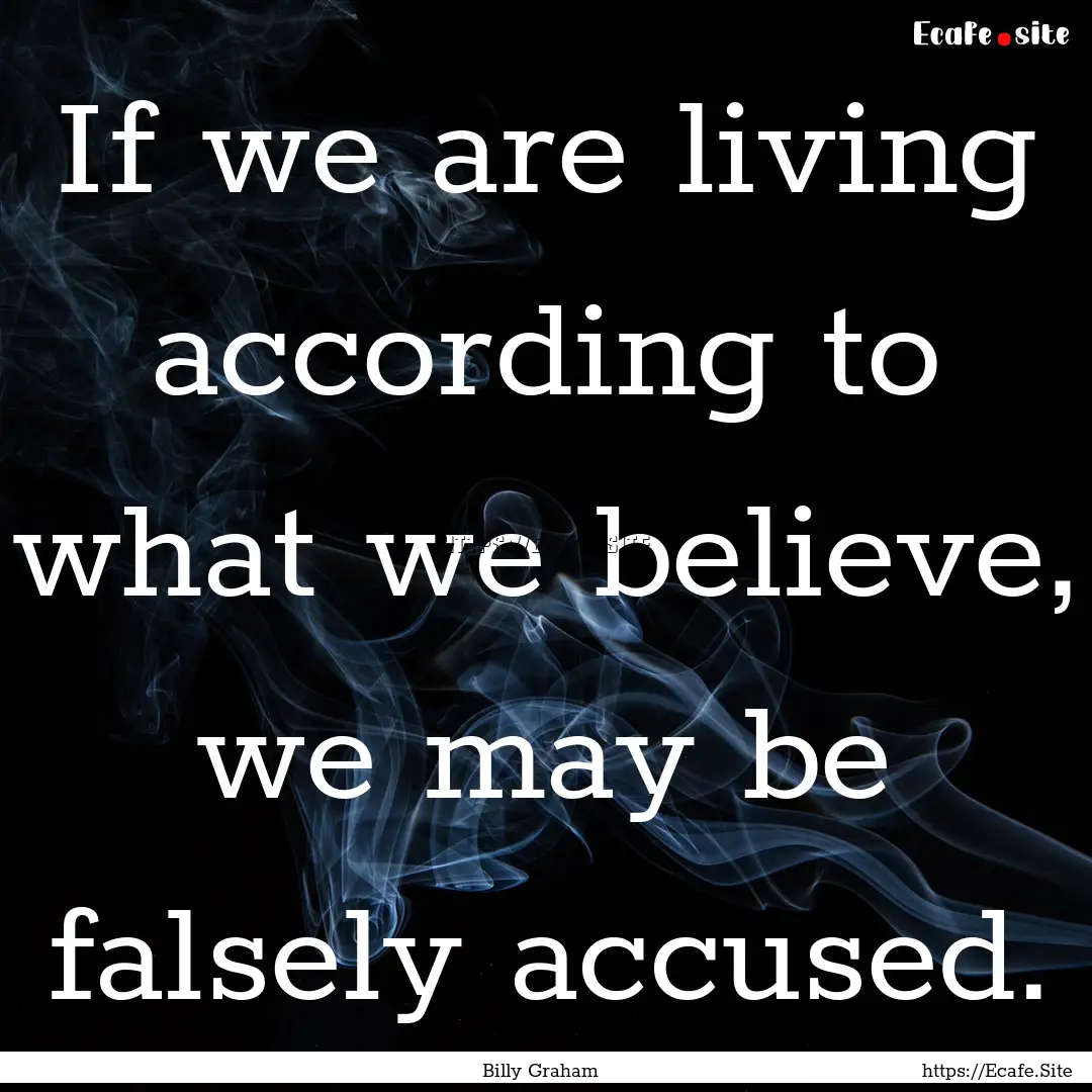 If we are living according to what we believe,.... : Quote by Billy Graham