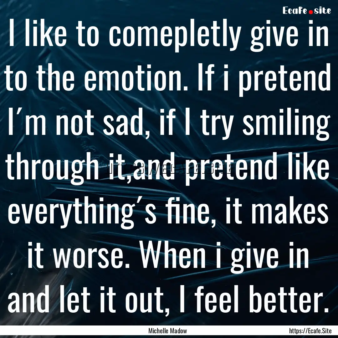 I like to comepletly give in to the emotion..... : Quote by Michelle Madow