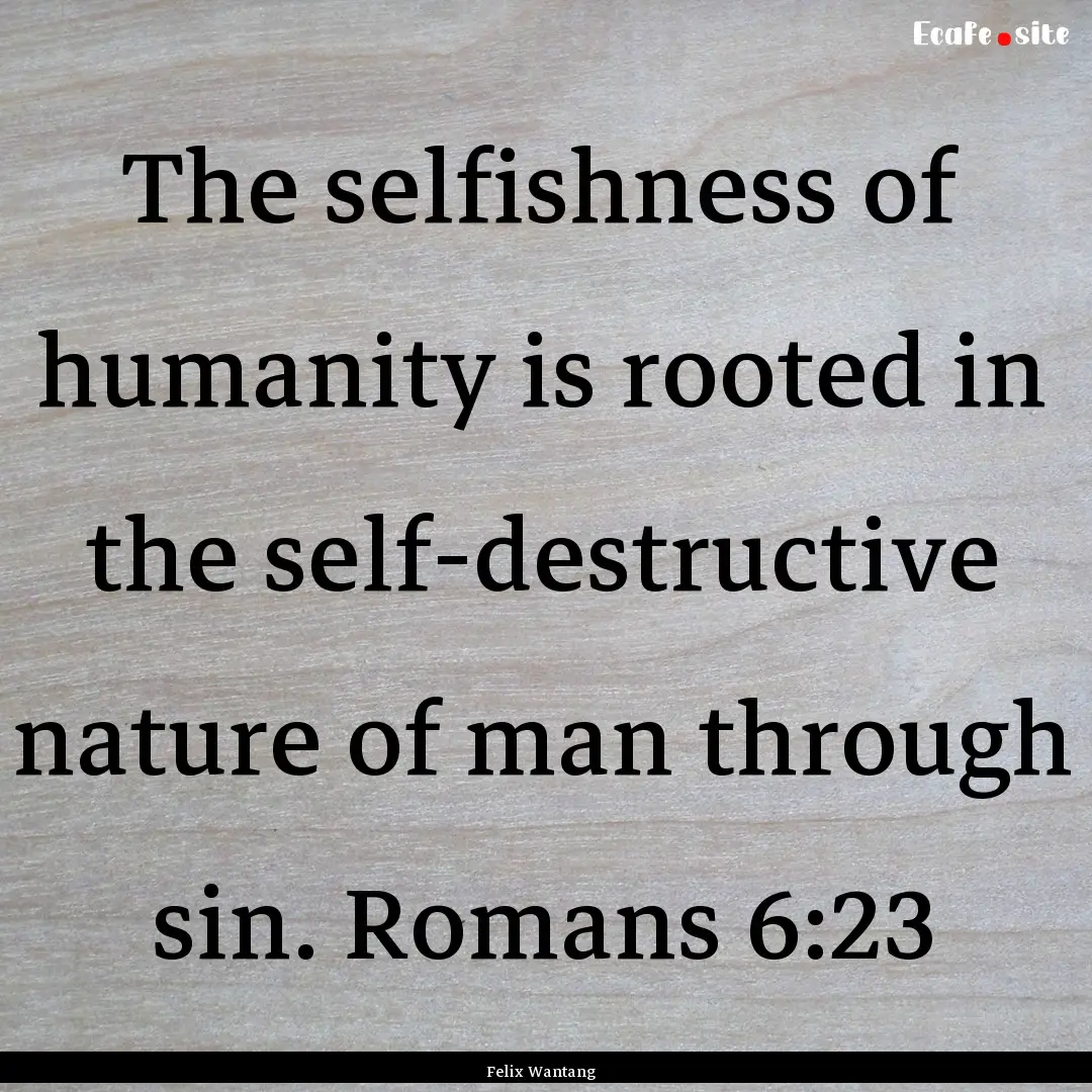 The selfishness of humanity is rooted in.... : Quote by Felix Wantang