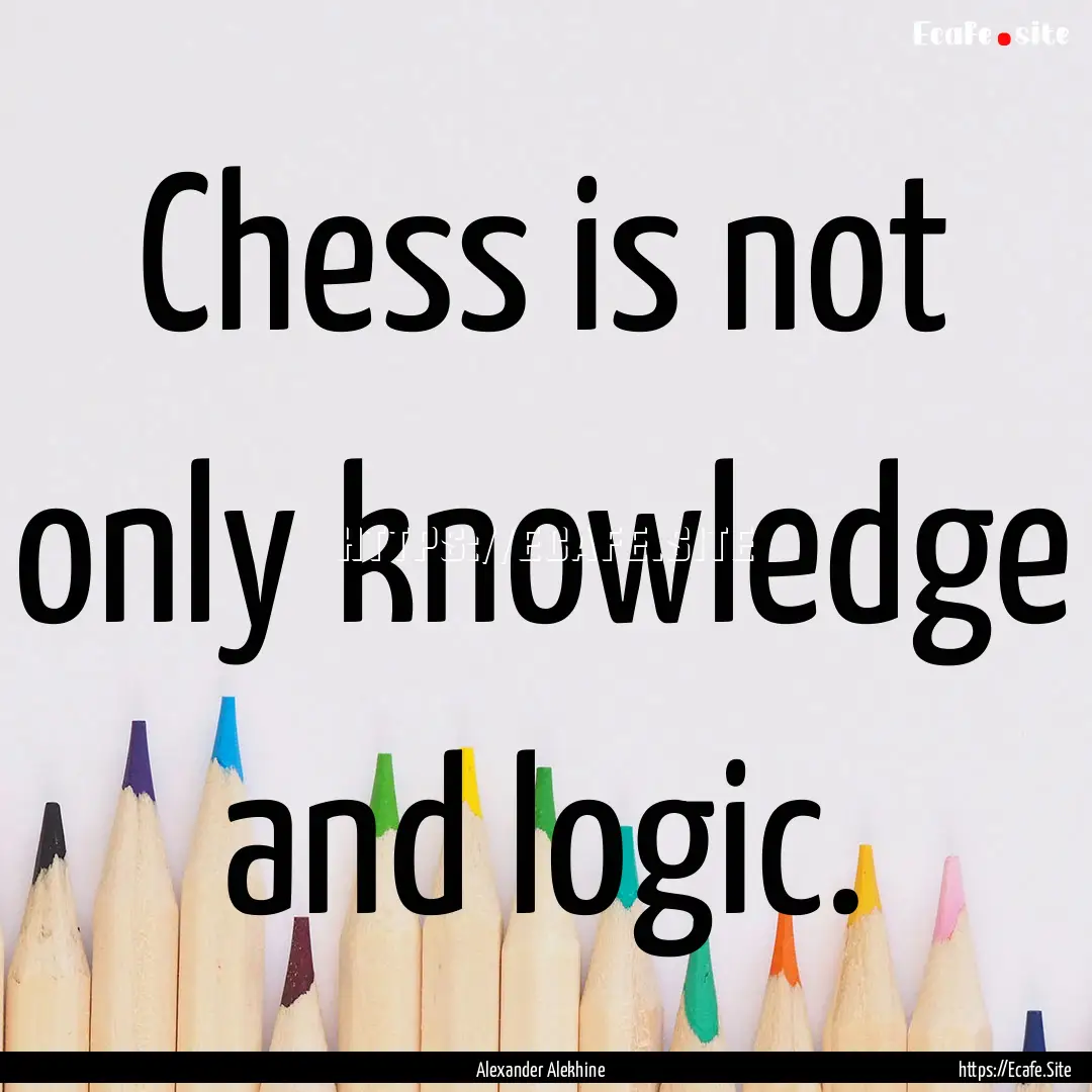 Chess is not only knowledge and logic. : Quote by Alexander Alekhine