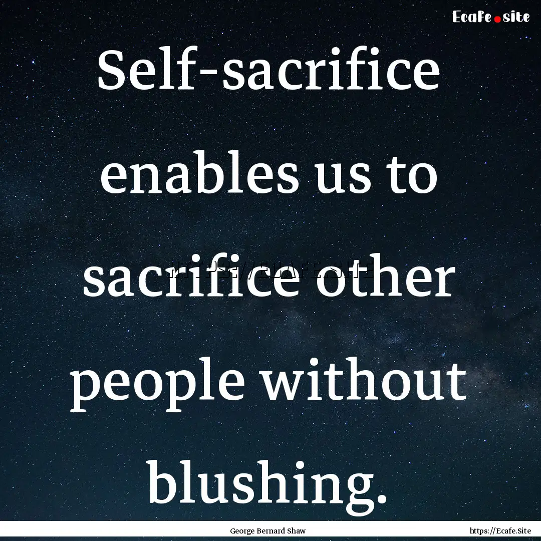 Self-sacrifice enables us to sacrifice other.... : Quote by George Bernard Shaw