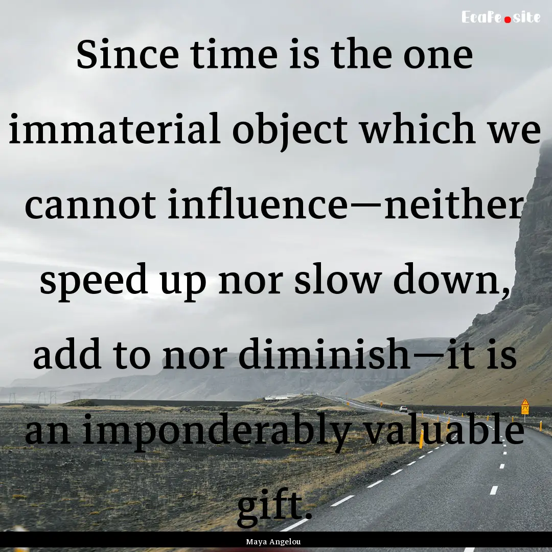 Since time is the one immaterial object which.... : Quote by Maya Angelou