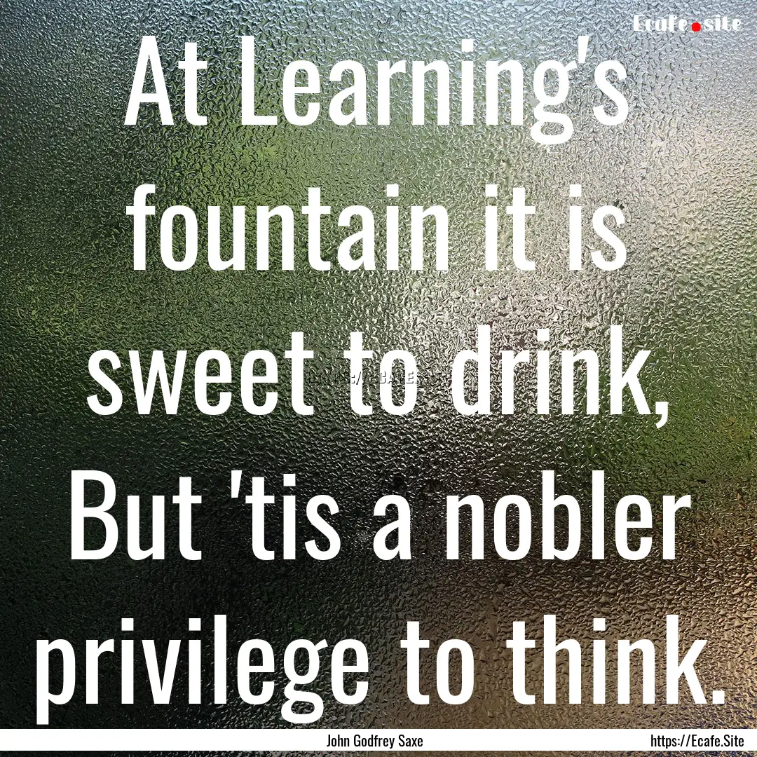 At Learning's fountain it is sweet to drink,.... : Quote by John Godfrey Saxe