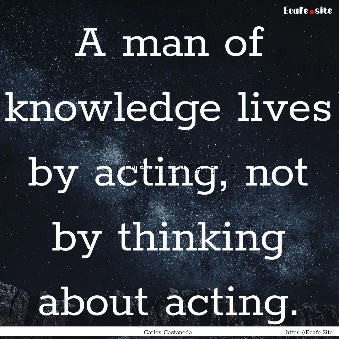 A man of knowledge lives by acting, not by.... : Quote by Carlos Castaneda