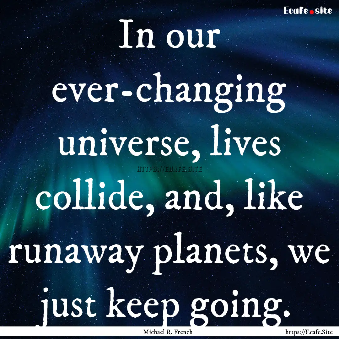 In our ever-changing universe, lives collide,.... : Quote by Michael R. French